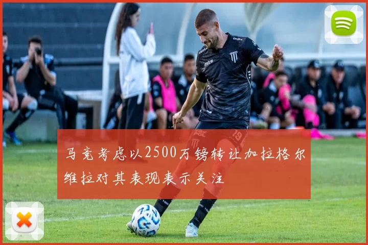 马竞考虑以2500万镑转让加拉格尔维拉对其表现表示关注