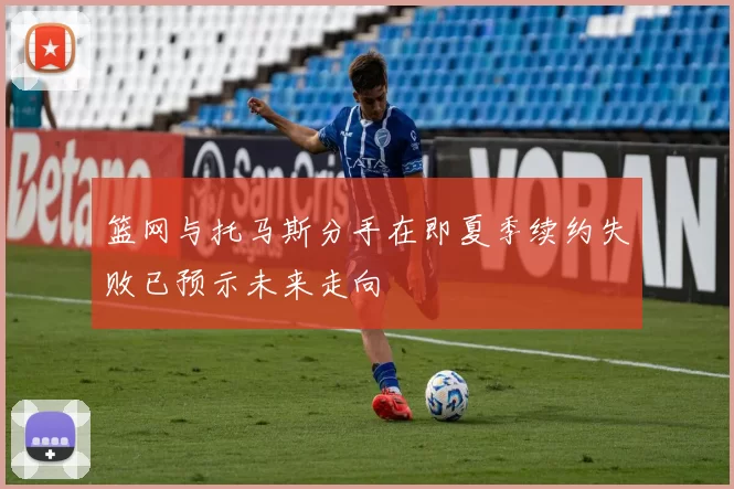 篮网与托马斯分手在即夏季续约失败已预示未来走向