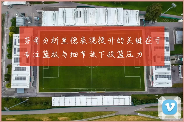 芬奇分析里德表现提升的关键在于专注篮板与细节放下投篮压力