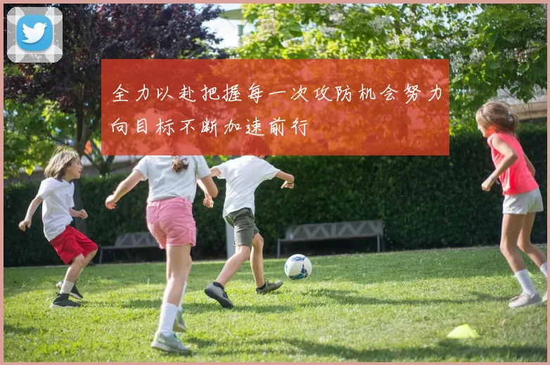 全力以赴把握每一次攻防机会努力向目标不断加速前行