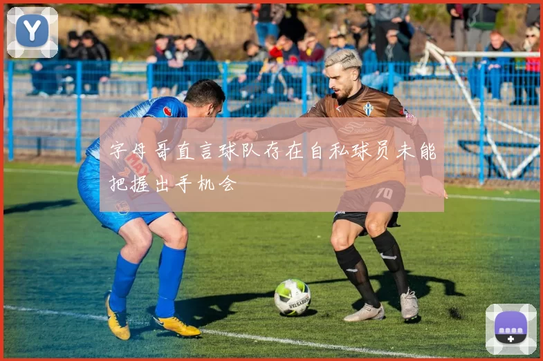 字母哥直言球队存在自私球员未能把握出手机会