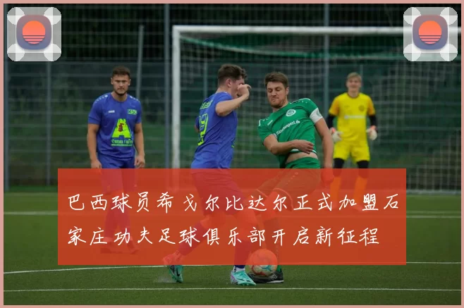 巴西球员希戈尔比达尔正式加盟石家庄功夫足球俱乐部开启新征程