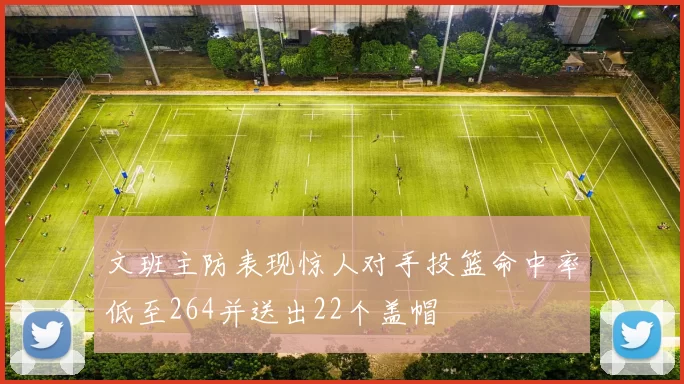 文班主防表现惊人对手投篮命中率低至264并送出22个盖帽